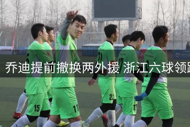 乔迪提前撤换两外援 浙江六球领跑玉昆换人求变