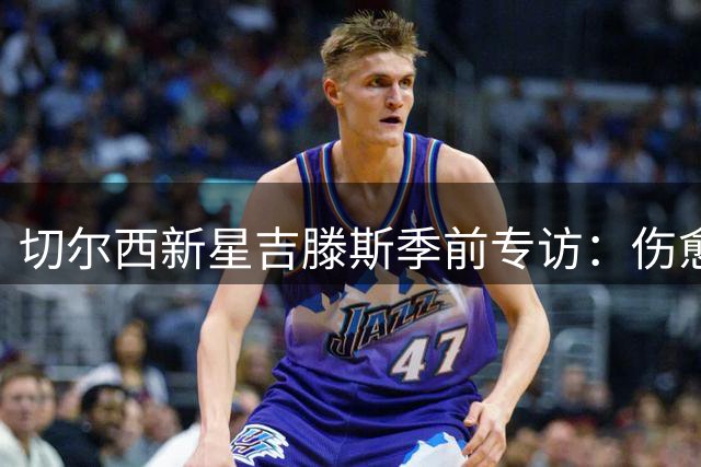 切尔西新星吉滕斯季前专访：伤愈归来状态正佳 盛赞主帅阿隆索带队有方