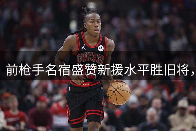 前枪手名宿盛赞新援水平胜旧将，呼吁给予佐利斯更大发挥空间