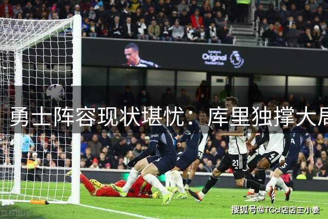 勇士阵容现状堪忧：库里独撑大局 追梦波杰姆难堪大任