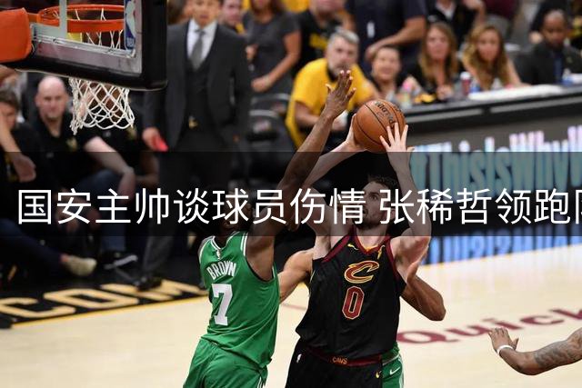 国安主帅谈球员伤情 张稀哲领跑队史射手榜