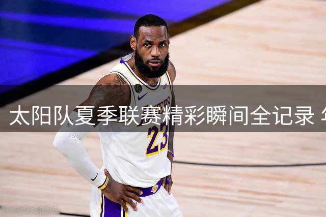 太阳队夏季联赛精彩瞬间全记录 年轻球员表现引关注