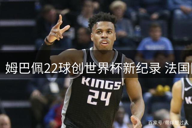 姆巴佩22球创世界杯新纪录 法国队长三届赛事场均一球超越梅西