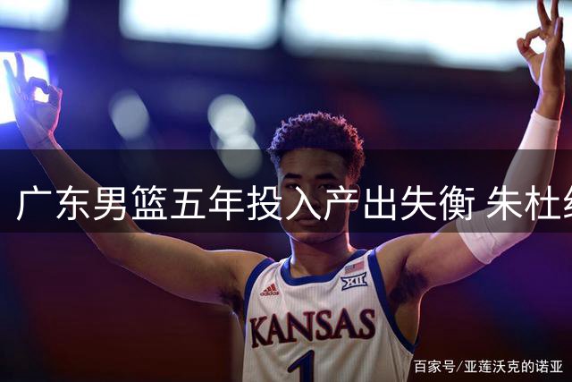 广东男篮五年投入产出失衡 朱杜组合黯然离任背后