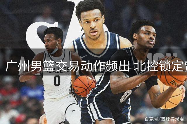 广州男篮交易动作频出 北控锁定贾尔斯重返季后赛之路