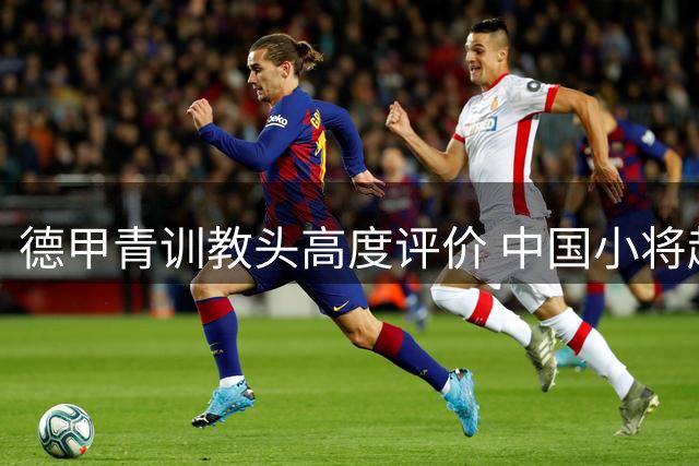 德甲青训教头高度评价 中国小将赵松源展现留洋潜力