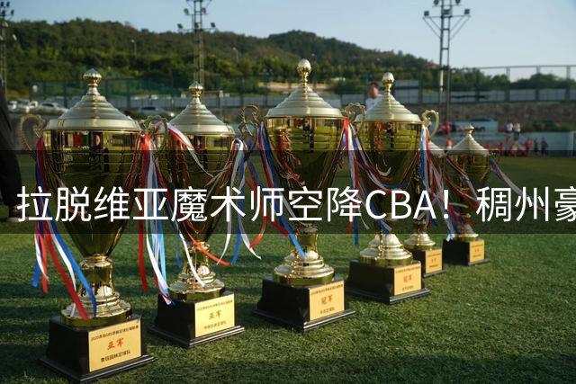 拉脱维亚魔术师空降CBA！稠州豪组三外援剑指总冠军