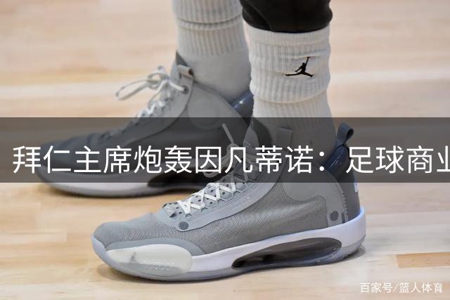 拜仁主席炮轰因凡蒂诺：足球商业化不应触碰赛事主权