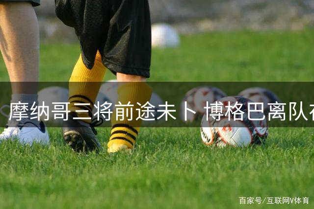 摩纳哥三将前途未卜 博格巴离队在即
