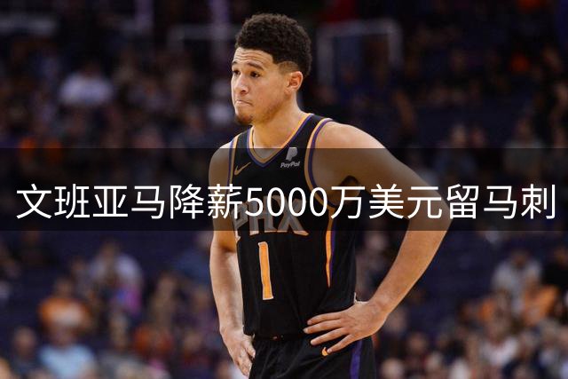 文班亚马降薪5000万美元留马刺 为争冠放弃超级顶薪
