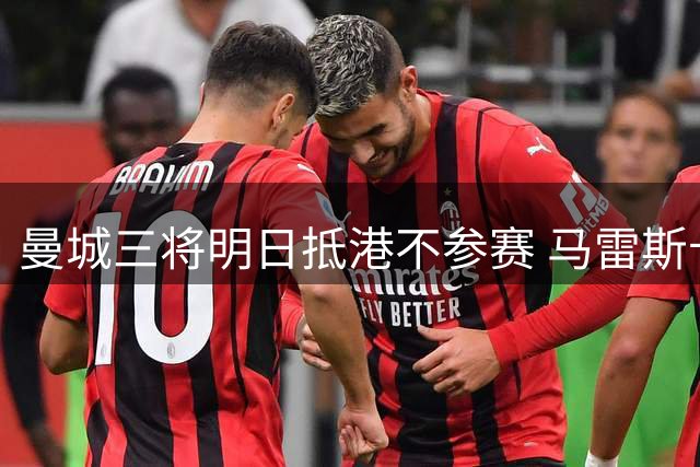 曼城三将明日抵港不参赛 马雷斯卡畅谈季前备战策略