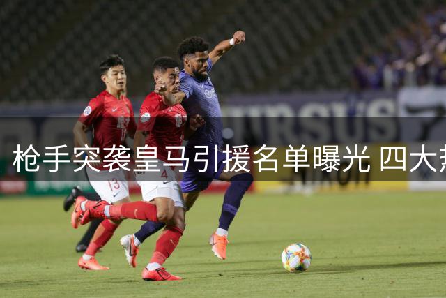 枪手突袭皇马引援名单曝光 四大热门人选暗藏玄机