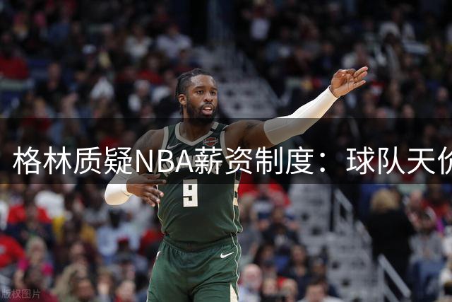 格林质疑NBA薪资制度：球队天价转手，球员却受困工资帽