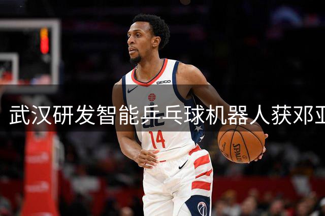 武汉研发智能乒乓球机器人获邓亚萍高度评价