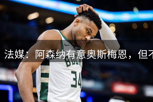 法媒：阿森纳有意奥斯梅恩，但不愿满足其高薪要求