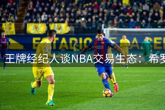 王牌经纪人谈NBA交易生态：希罗事件折射职业体育残酷真相