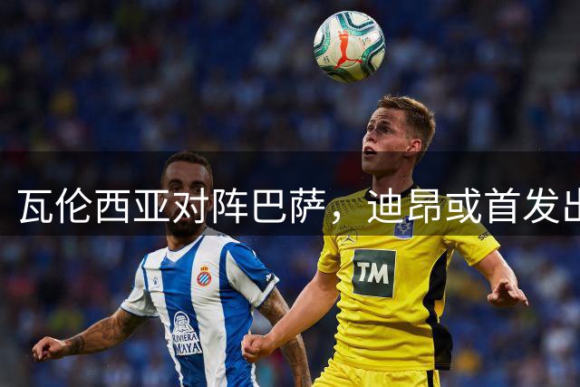 瓦伦西亚对阵巴萨，迪昂或首发出战
