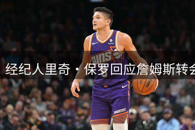 经纪人里奇·保罗回应詹姆斯转会传闻：无人知晓真实情况