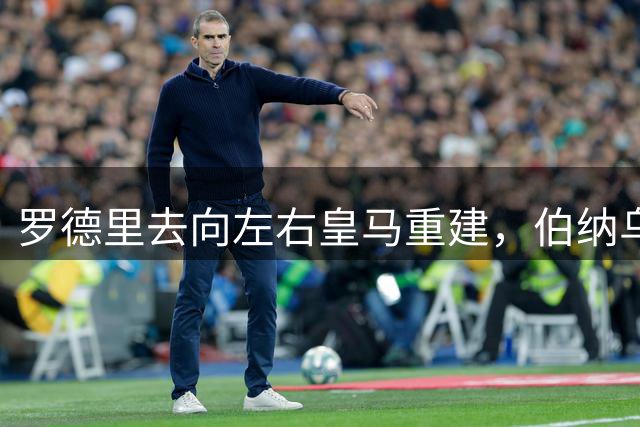 罗德里去向左右皇马重建，伯纳乌豪购之后陷入中场臃肿难题