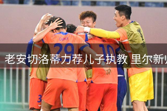 老安切洛蒂力荐儿子执教 里尔新帅揭秘父子情深促成合作