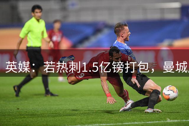英媒：若热刺1.5亿镑打包，曼城愿意卖马尔穆什+萨维尼奥