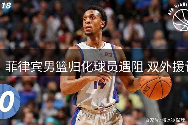 菲律宾男篮归化球员遇阻 双外援计划恐落空
