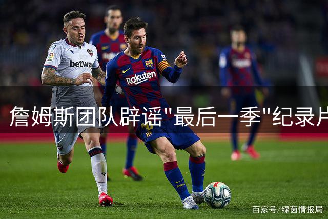 詹姆斯团队辟谣"最后一季"纪录片 职业生涯影像计划引关注