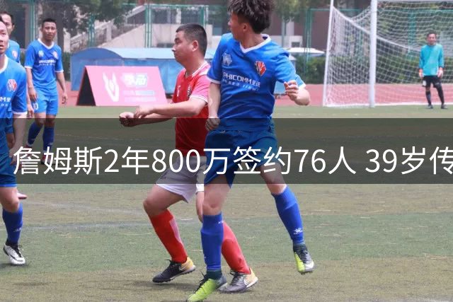詹姆斯2年800万签约76人 39岁传奇开启生涯最后一站