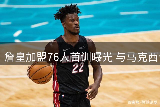 詹皇加盟76人首训曝光 与马克西合练备战新赛季