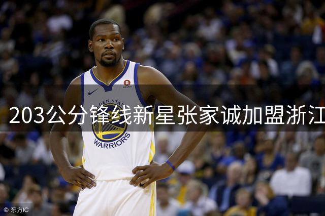 203公分锋线新星张家诚加盟浙江广厦 19号秀被寄予厚望