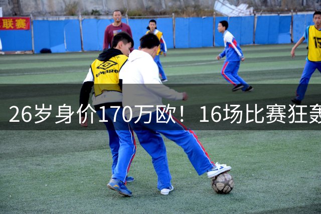 26岁身价170万欧！16场比赛狂轰13球，国足没有归化他后悔吗？