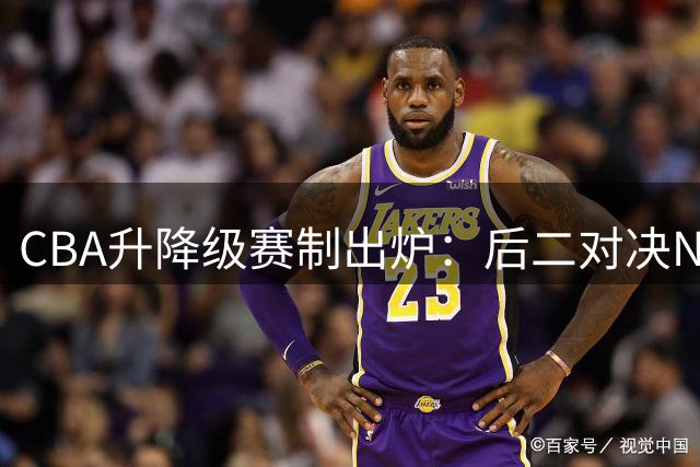 CBA升降级赛制出炉：后二对决NBL前二，四川面临降级风险