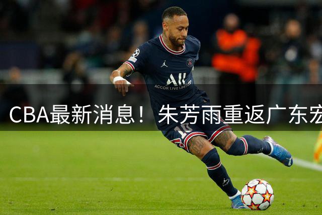 CBA最新消息！朱芳雨重返广东宏远，NBA名将加盟广州男篮