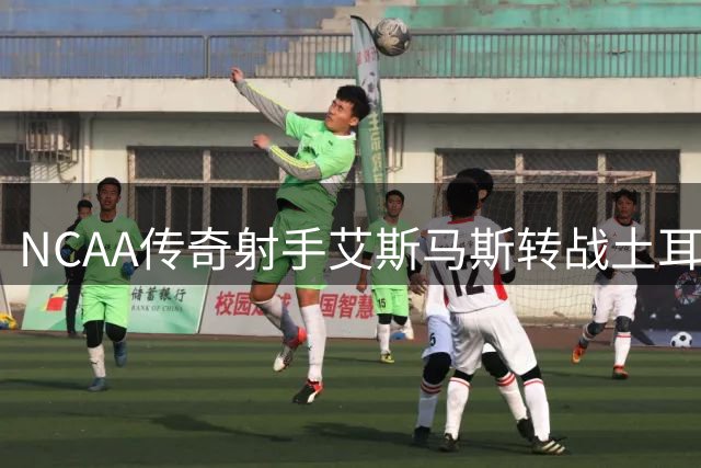 NCAA传奇射手艾斯马斯转战土耳其 能否延续得分王风采？